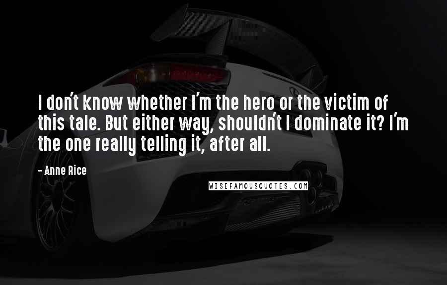 Anne Rice Quotes: I don't know whether I'm the hero or the victim of this tale. But either way, shouldn't I dominate it? I'm the one really telling it, after all.