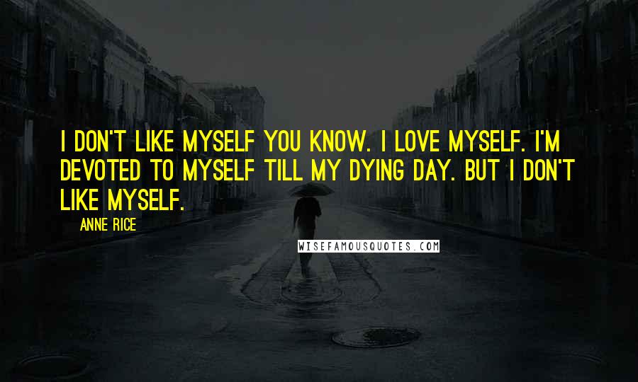 Anne Rice Quotes: I don't like myself you know. I love myself. I'm devoted to myself till my dying day. But I don't like myself.