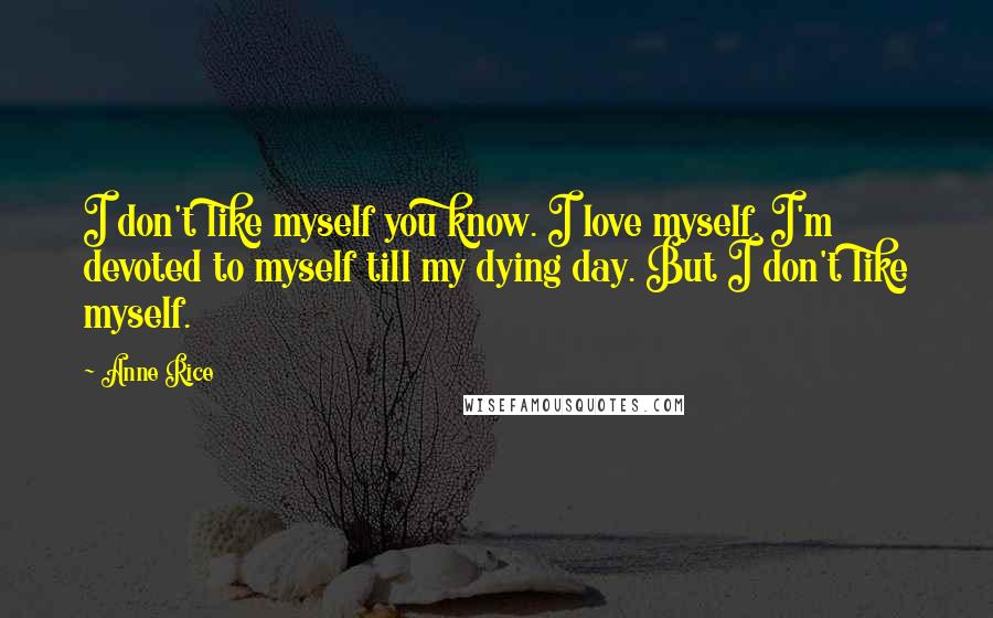 Anne Rice Quotes: I don't like myself you know. I love myself. I'm devoted to myself till my dying day. But I don't like myself.