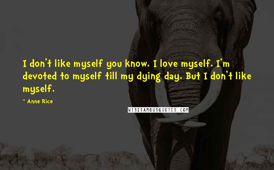 Anne Rice Quotes: I don't like myself you know. I love myself. I'm devoted to myself till my dying day. But I don't like myself.