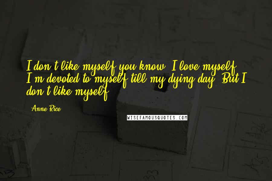 Anne Rice Quotes: I don't like myself you know. I love myself. I'm devoted to myself till my dying day. But I don't like myself.