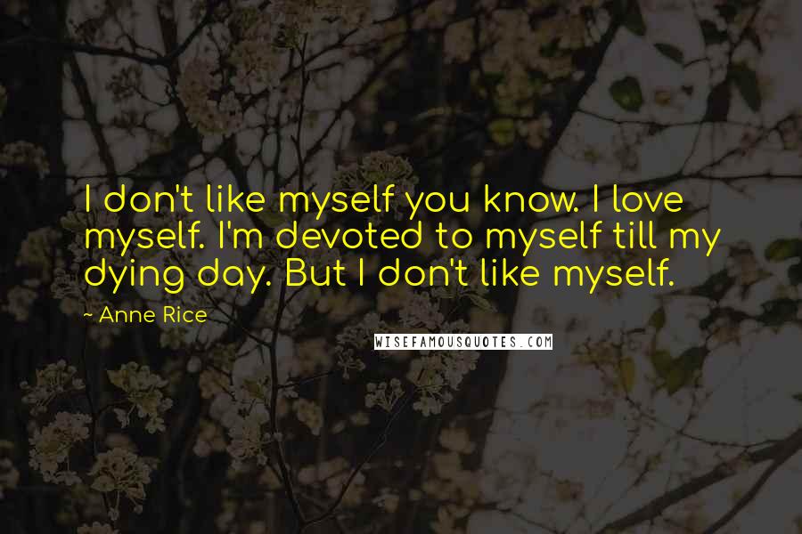 Anne Rice Quotes: I don't like myself you know. I love myself. I'm devoted to myself till my dying day. But I don't like myself.