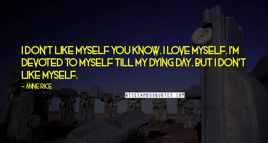 Anne Rice Quotes: I don't like myself you know. I love myself. I'm devoted to myself till my dying day. But I don't like myself.