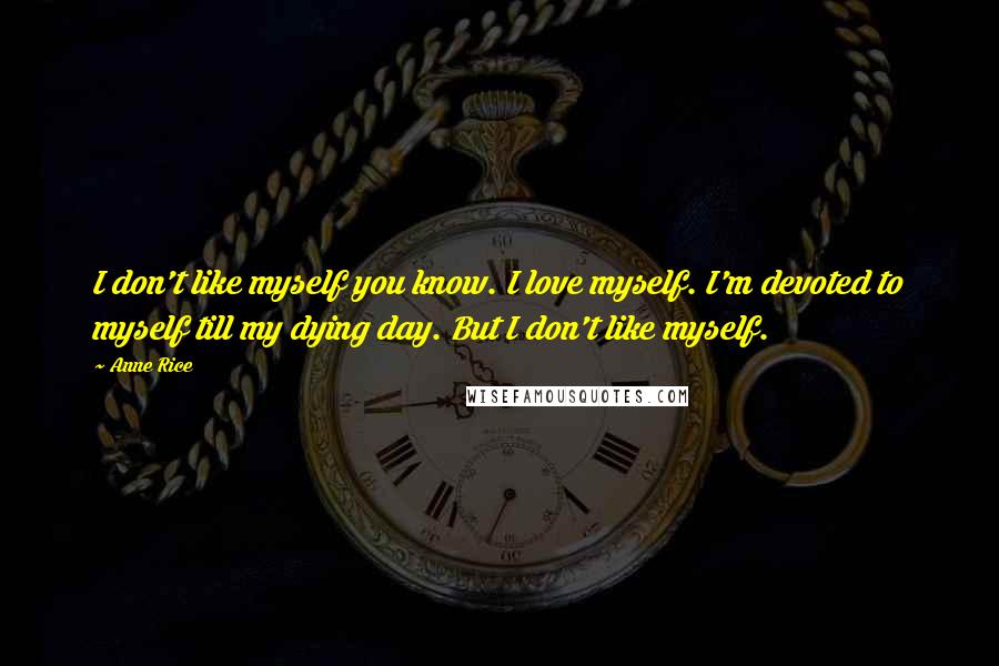 Anne Rice Quotes: I don't like myself you know. I love myself. I'm devoted to myself till my dying day. But I don't like myself.