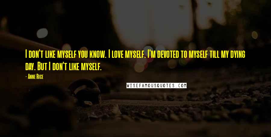 Anne Rice Quotes: I don't like myself you know. I love myself. I'm devoted to myself till my dying day. But I don't like myself.