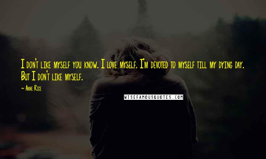 Anne Rice Quotes: I don't like myself you know. I love myself. I'm devoted to myself till my dying day. But I don't like myself.