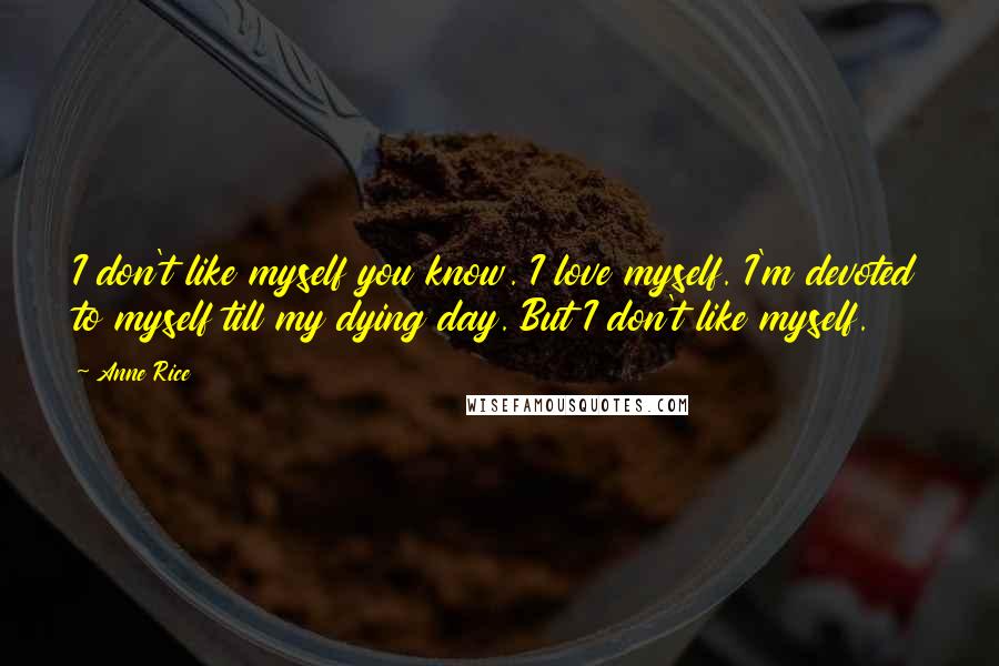 Anne Rice Quotes: I don't like myself you know. I love myself. I'm devoted to myself till my dying day. But I don't like myself.