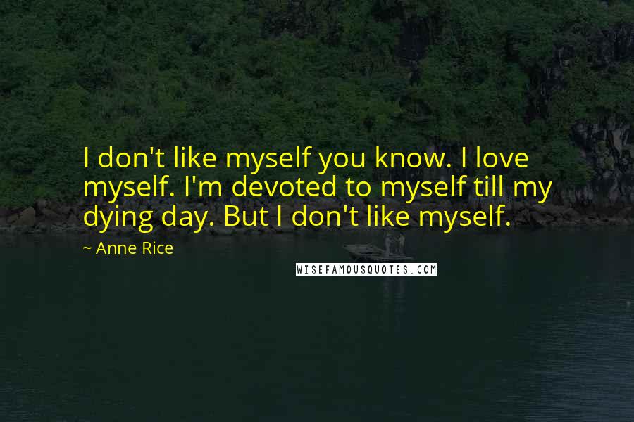 Anne Rice Quotes: I don't like myself you know. I love myself. I'm devoted to myself till my dying day. But I don't like myself.