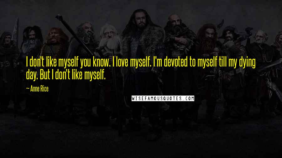 Anne Rice Quotes: I don't like myself you know. I love myself. I'm devoted to myself till my dying day. But I don't like myself.