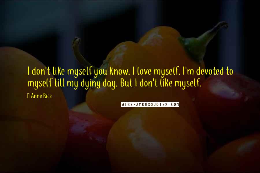 Anne Rice Quotes: I don't like myself you know. I love myself. I'm devoted to myself till my dying day. But I don't like myself.