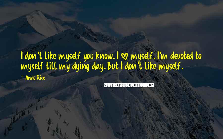 Anne Rice Quotes: I don't like myself you know. I love myself. I'm devoted to myself till my dying day. But I don't like myself.