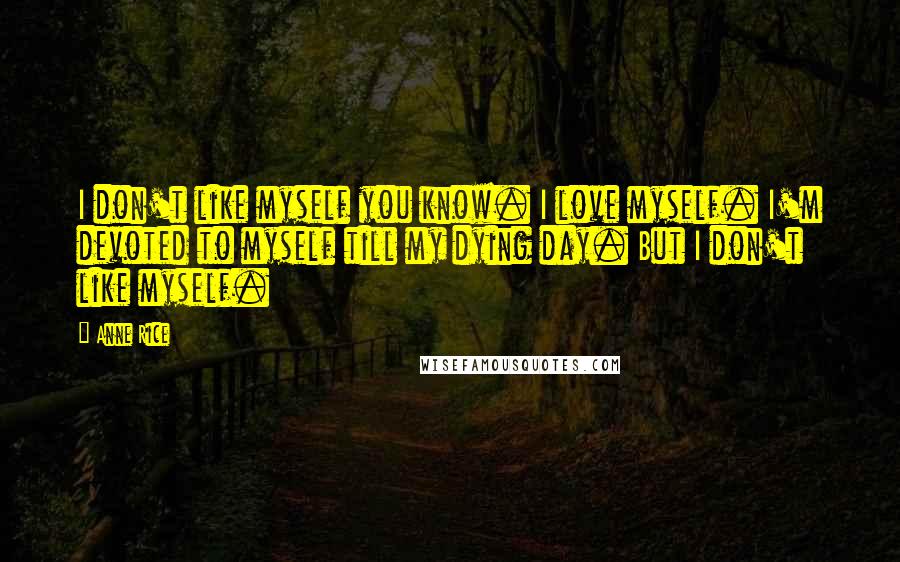 Anne Rice Quotes: I don't like myself you know. I love myself. I'm devoted to myself till my dying day. But I don't like myself.