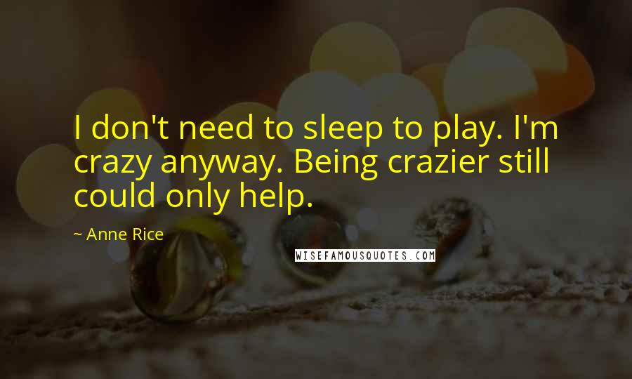 Anne Rice Quotes: I don't need to sleep to play. I'm crazy anyway. Being crazier still could only help.