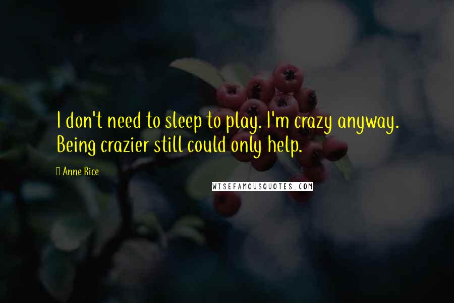 Anne Rice Quotes: I don't need to sleep to play. I'm crazy anyway. Being crazier still could only help.