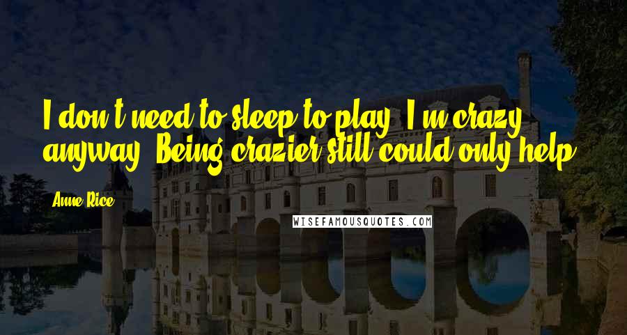 Anne Rice Quotes: I don't need to sleep to play. I'm crazy anyway. Being crazier still could only help.