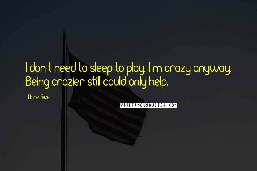 Anne Rice Quotes: I don't need to sleep to play. I'm crazy anyway. Being crazier still could only help.