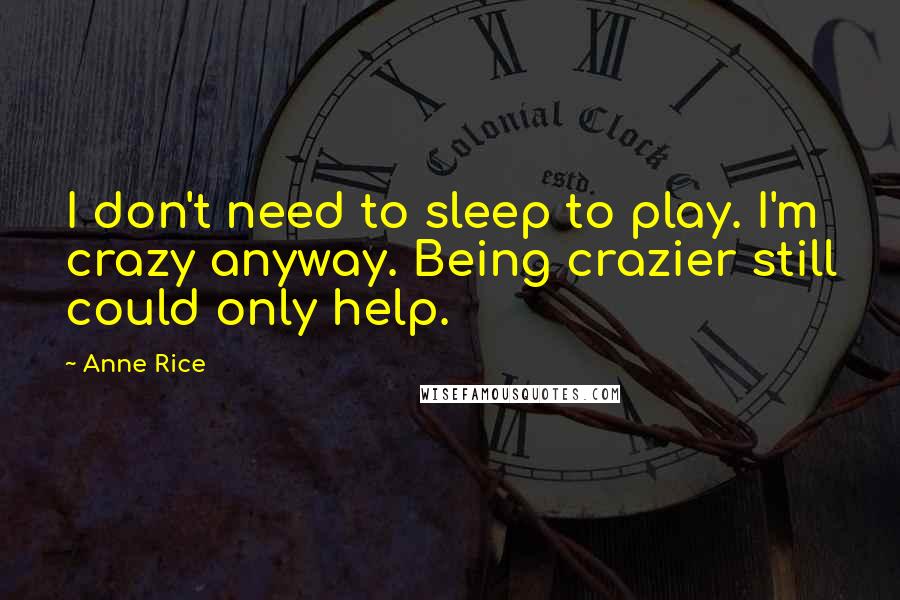 Anne Rice Quotes: I don't need to sleep to play. I'm crazy anyway. Being crazier still could only help.