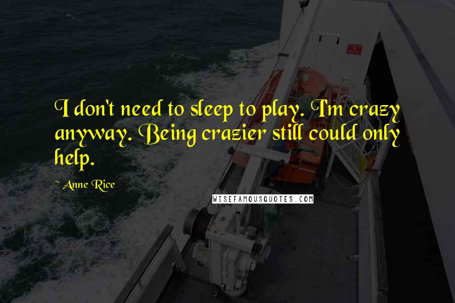 Anne Rice Quotes: I don't need to sleep to play. I'm crazy anyway. Being crazier still could only help.