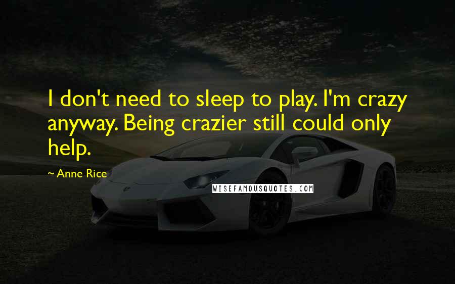 Anne Rice Quotes: I don't need to sleep to play. I'm crazy anyway. Being crazier still could only help.