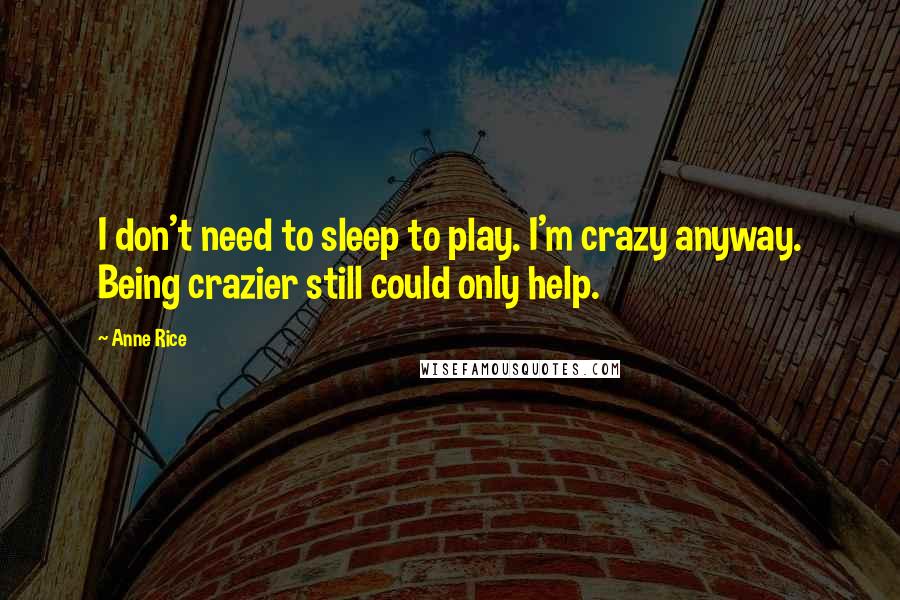 Anne Rice Quotes: I don't need to sleep to play. I'm crazy anyway. Being crazier still could only help.