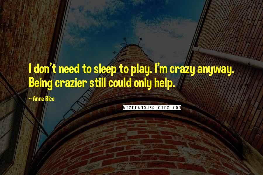 Anne Rice Quotes: I don't need to sleep to play. I'm crazy anyway. Being crazier still could only help.