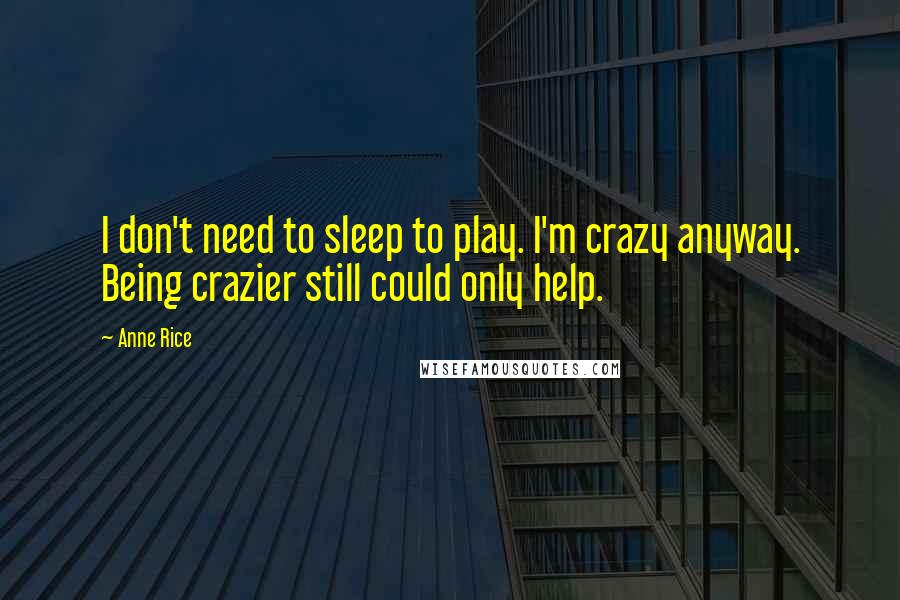 Anne Rice Quotes: I don't need to sleep to play. I'm crazy anyway. Being crazier still could only help.