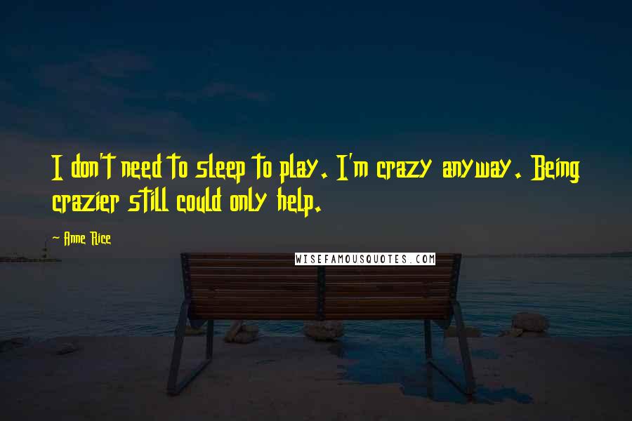 Anne Rice Quotes: I don't need to sleep to play. I'm crazy anyway. Being crazier still could only help.