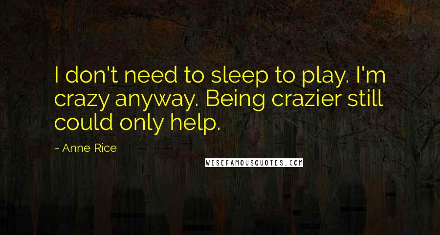 Anne Rice Quotes: I don't need to sleep to play. I'm crazy anyway. Being crazier still could only help.