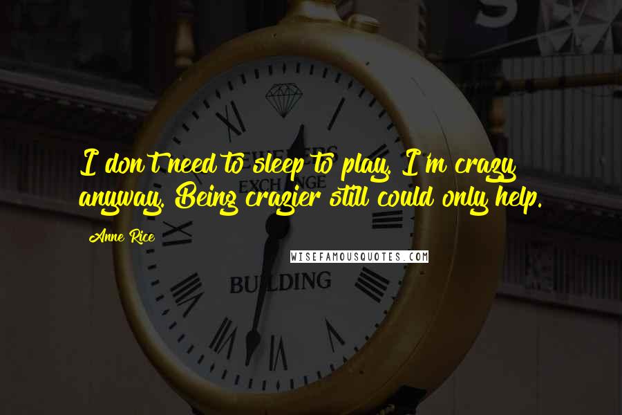 Anne Rice Quotes: I don't need to sleep to play. I'm crazy anyway. Being crazier still could only help.