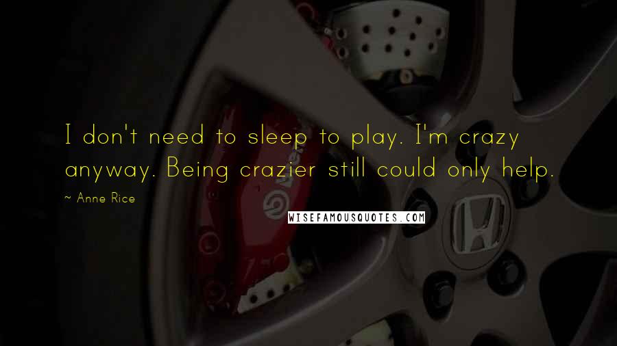 Anne Rice Quotes: I don't need to sleep to play. I'm crazy anyway. Being crazier still could only help.