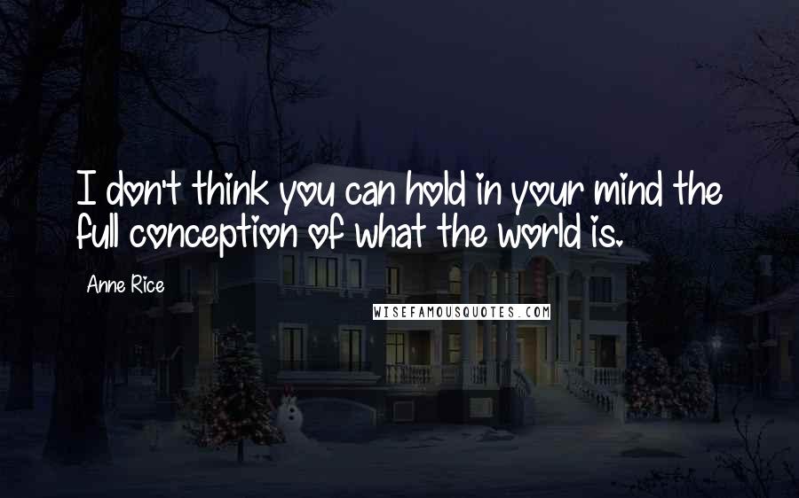 Anne Rice Quotes: I don't think you can hold in your mind the full conception of what the world is.