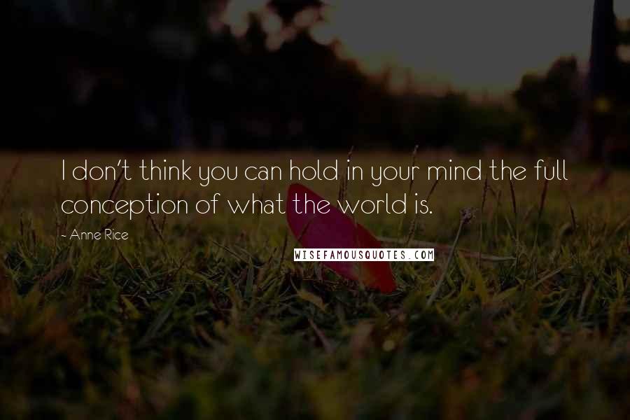 Anne Rice Quotes: I don't think you can hold in your mind the full conception of what the world is.