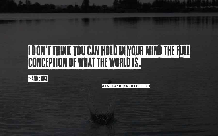 Anne Rice Quotes: I don't think you can hold in your mind the full conception of what the world is.