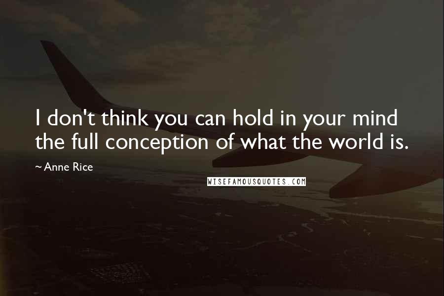 Anne Rice Quotes: I don't think you can hold in your mind the full conception of what the world is.