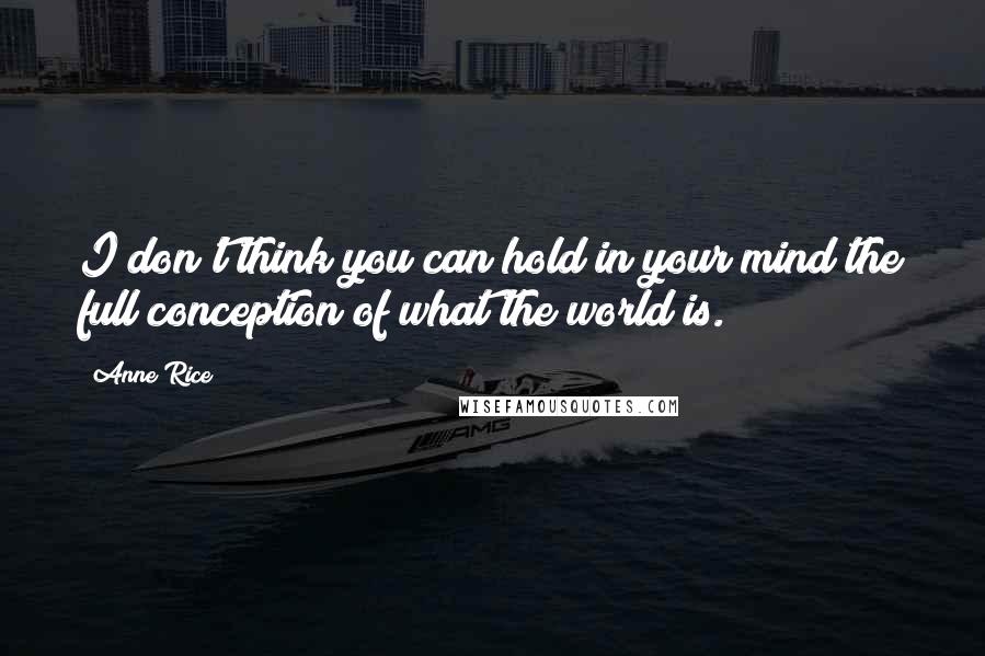 Anne Rice Quotes: I don't think you can hold in your mind the full conception of what the world is.