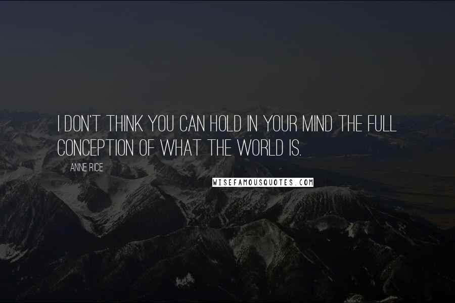 Anne Rice Quotes: I don't think you can hold in your mind the full conception of what the world is.