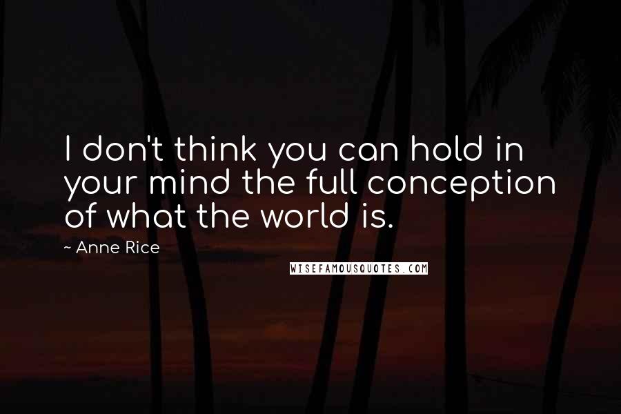 Anne Rice Quotes: I don't think you can hold in your mind the full conception of what the world is.