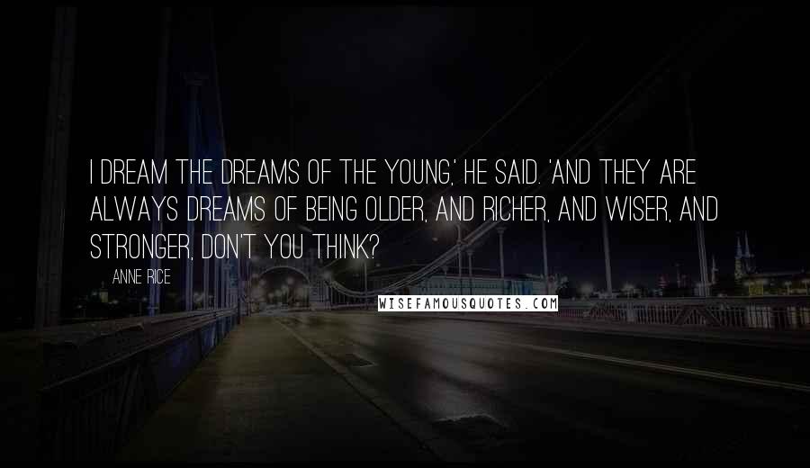 Anne Rice Quotes: I dream the dreams of the young,' he said. 'And they are always dreams of being older, and richer, and wiser, and stronger, don't you think?