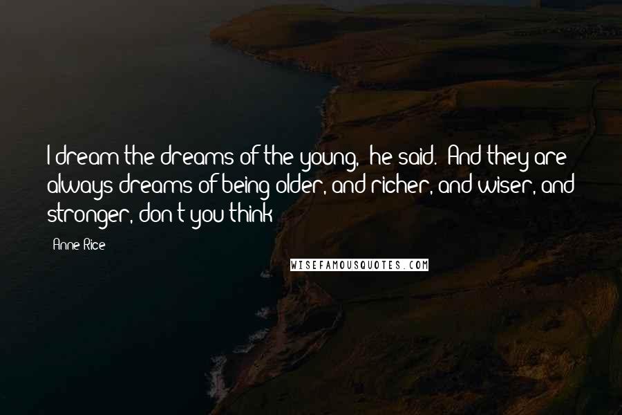 Anne Rice Quotes: I dream the dreams of the young,' he said. 'And they are always dreams of being older, and richer, and wiser, and stronger, don't you think?