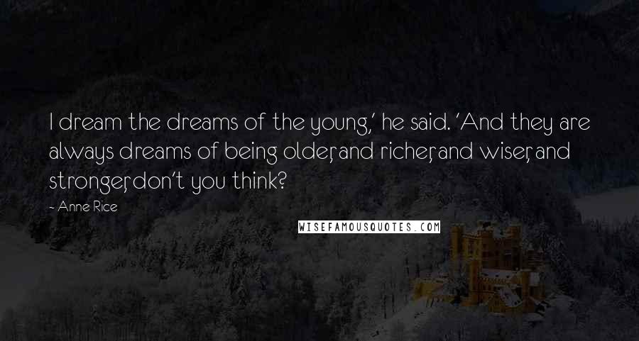 Anne Rice Quotes: I dream the dreams of the young,' he said. 'And they are always dreams of being older, and richer, and wiser, and stronger, don't you think?