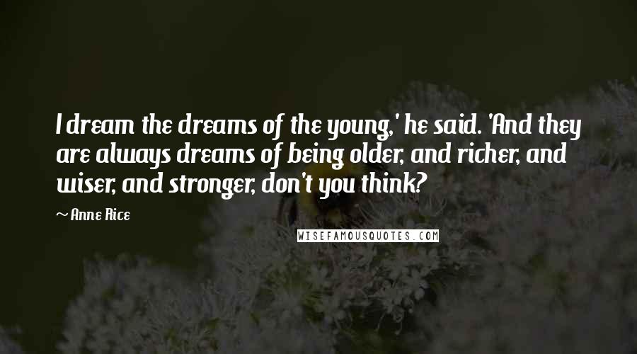 Anne Rice Quotes: I dream the dreams of the young,' he said. 'And they are always dreams of being older, and richer, and wiser, and stronger, don't you think?