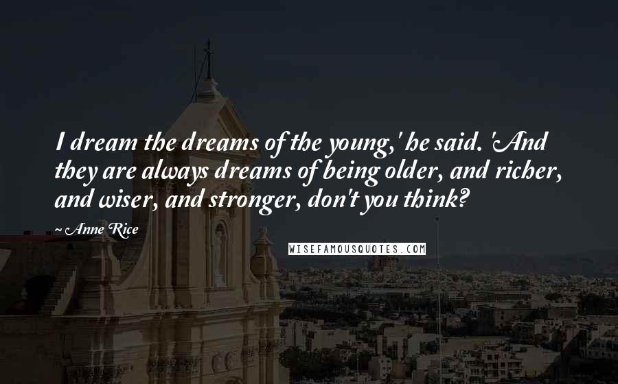 Anne Rice Quotes: I dream the dreams of the young,' he said. 'And they are always dreams of being older, and richer, and wiser, and stronger, don't you think?