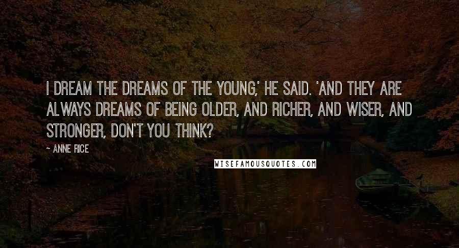 Anne Rice Quotes: I dream the dreams of the young,' he said. 'And they are always dreams of being older, and richer, and wiser, and stronger, don't you think?