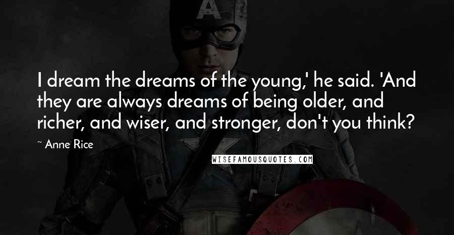 Anne Rice Quotes: I dream the dreams of the young,' he said. 'And they are always dreams of being older, and richer, and wiser, and stronger, don't you think?