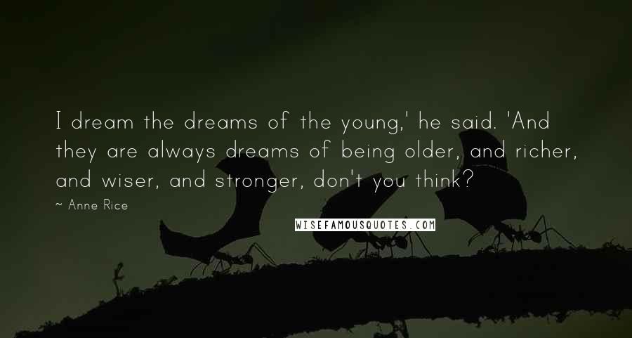 Anne Rice Quotes: I dream the dreams of the young,' he said. 'And they are always dreams of being older, and richer, and wiser, and stronger, don't you think?