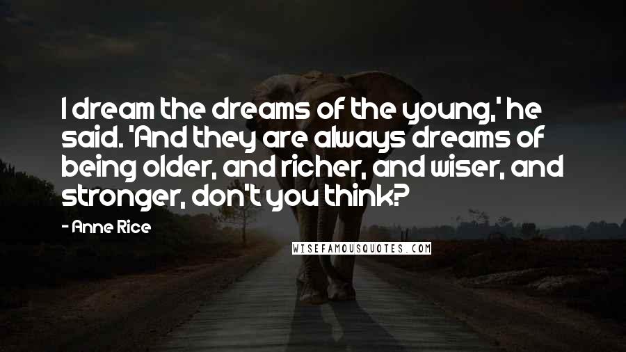 Anne Rice Quotes: I dream the dreams of the young,' he said. 'And they are always dreams of being older, and richer, and wiser, and stronger, don't you think?