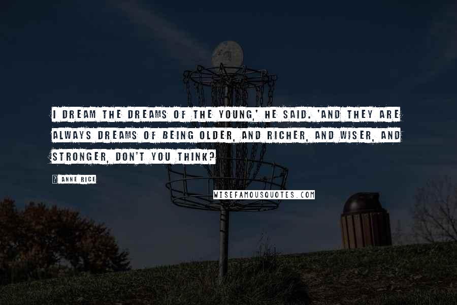 Anne Rice Quotes: I dream the dreams of the young,' he said. 'And they are always dreams of being older, and richer, and wiser, and stronger, don't you think?