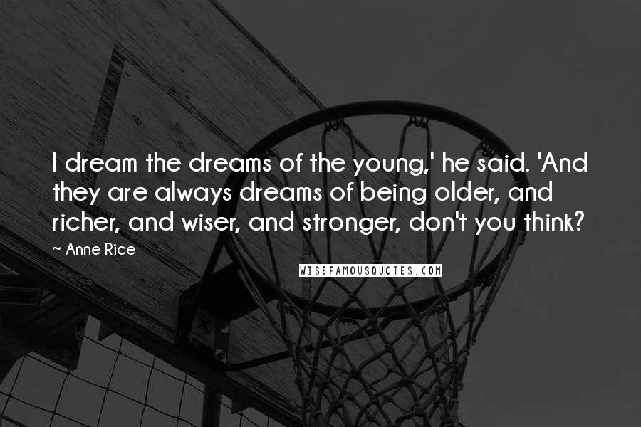 Anne Rice Quotes: I dream the dreams of the young,' he said. 'And they are always dreams of being older, and richer, and wiser, and stronger, don't you think?