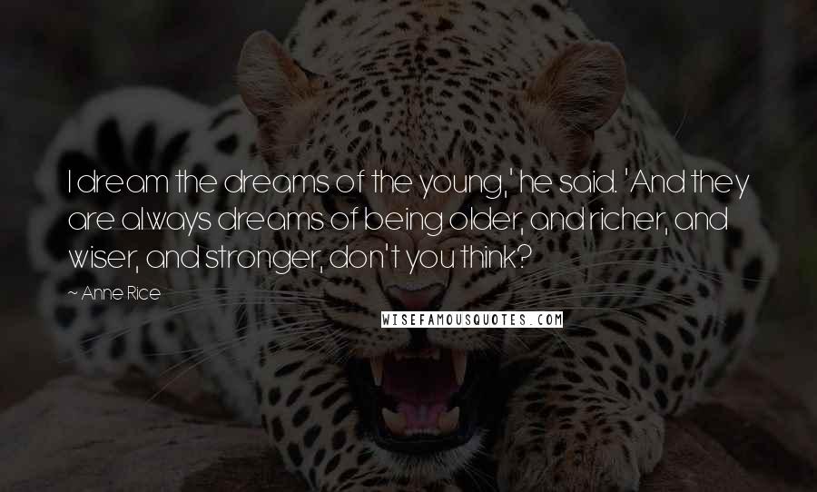 Anne Rice Quotes: I dream the dreams of the young,' he said. 'And they are always dreams of being older, and richer, and wiser, and stronger, don't you think?