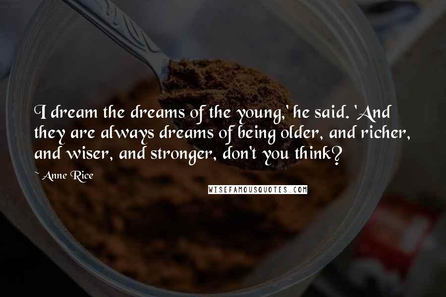 Anne Rice Quotes: I dream the dreams of the young,' he said. 'And they are always dreams of being older, and richer, and wiser, and stronger, don't you think?
